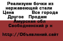 Реализуем бочки из нержавеющей стали › Цена ­ 3 550 - Все города Другое » Продам   . Амурская обл.,Свободненский р-н